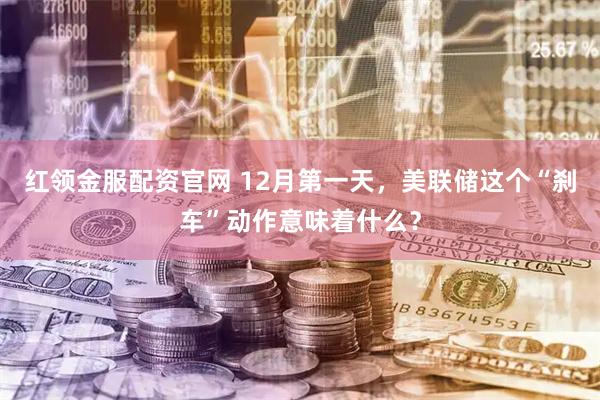 红领金服配资官网 12月第一天，美联储这个“刹车”动作意味着什么？
