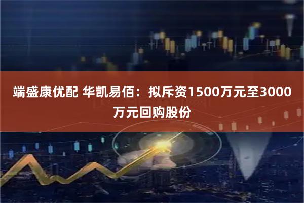 端盛康优配 华凯易佰：拟斥资1500万元至3000万元回购股份