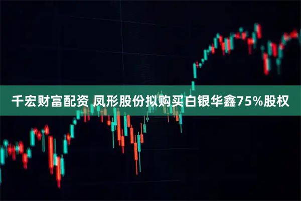 千宏财富配资 凤形股份拟购买白银华鑫75%股权