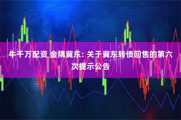 牛千万配资 金隅冀东: 关于冀东转债回售的第六次提示公告