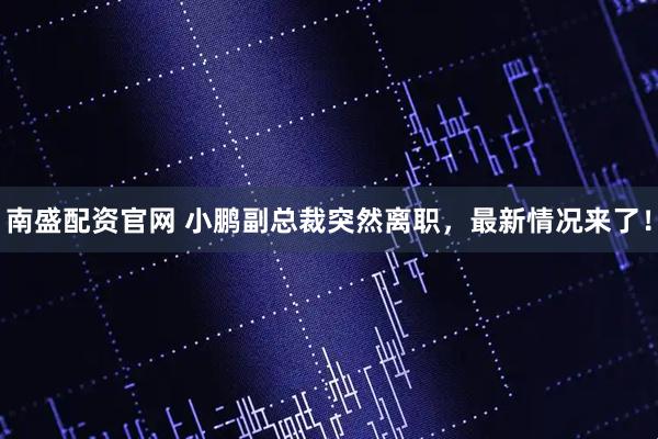 南盛配资官网 小鹏副总裁突然离职，最新情况来了！