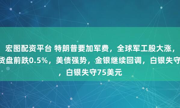 宏图配资平台 特朗普要加军费，全球军工股大涨，纳指期货盘前跌0.5%，美债强势，金银继续回调，白银失守75美元