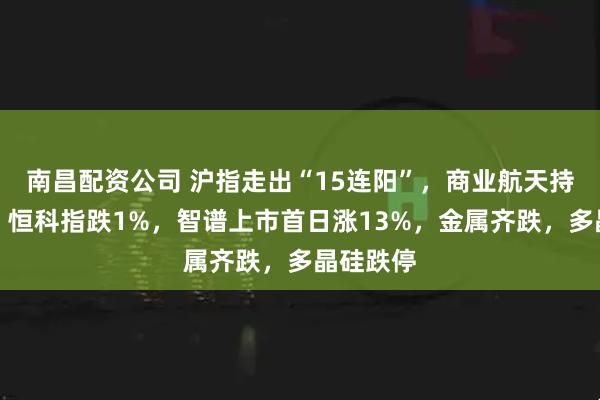 南昌配资公司 沪指走出“15连阳”，商业航天持续爆发，恒科指跌1%，智谱上市首日涨13%，金属齐跌，多晶硅跌停
