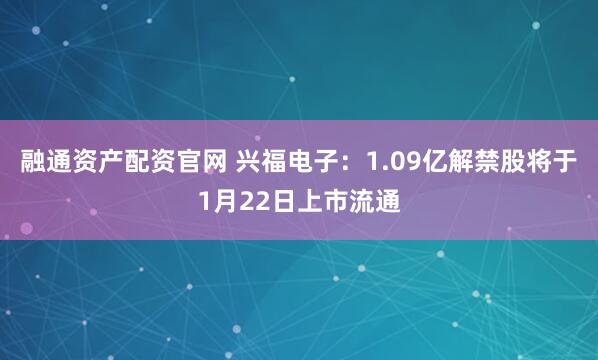 融通资产配资官网 兴福电子：1.09亿解禁股将于1月22日上市流通