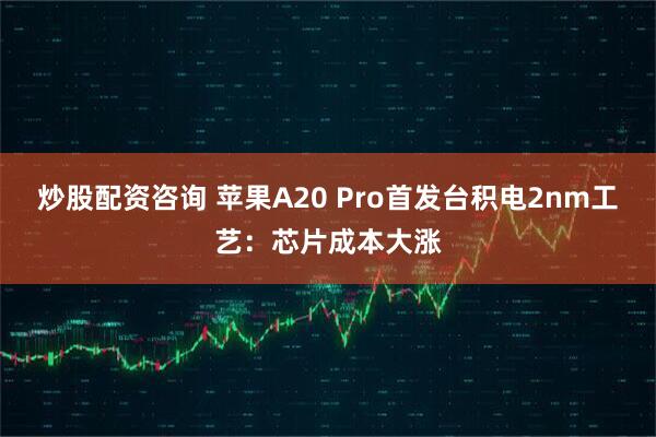 炒股配资咨询 苹果A20 Pro首发台积电2nm工艺：芯片成本大涨