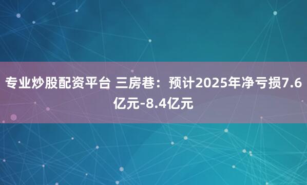 专业炒股配资平台 三房巷：预计2025年净亏损7.6亿元-8.4亿元