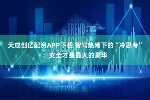 天成创亿配资APP下载 智驾热潮下的“冷思考”：安全才是最大的豪华