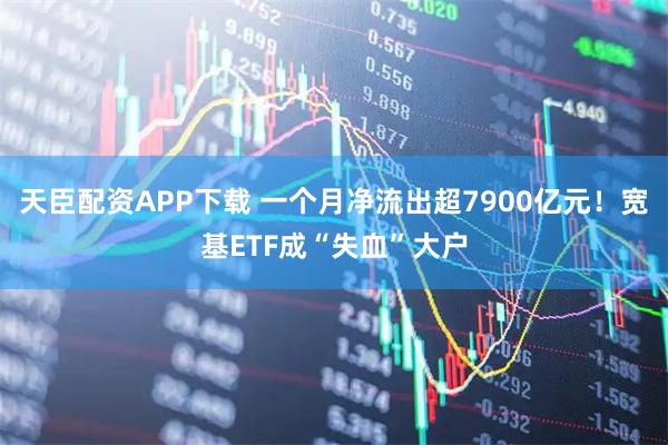 天臣配资APP下载 一个月净流出超7900亿元！宽基ETF成“失血”大户
