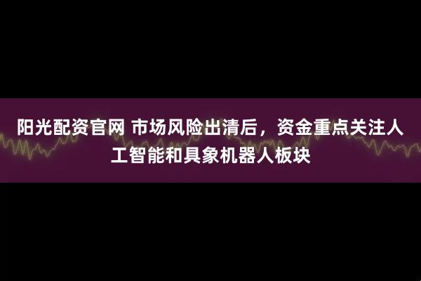 阳光配资官网 市场风险出清后，资金重点关注人工智能和具象机器人板块
