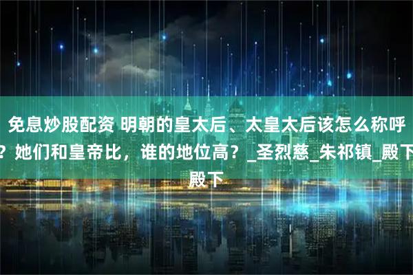 免息炒股配资 明朝的皇太后、太皇太后该怎么称呼？她们和皇帝比，谁的地位高？_圣烈慈_朱祁镇_殿下