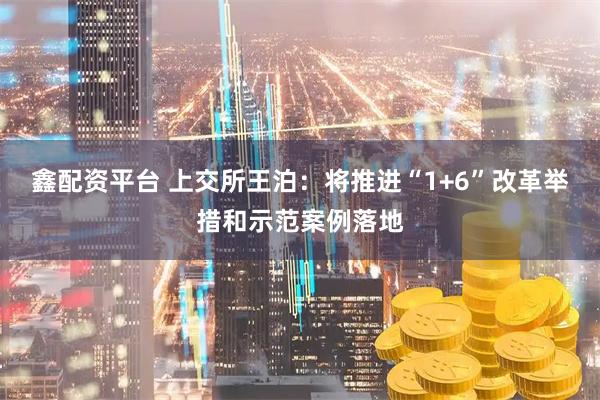 鑫配资平台 上交所王泊：将推进“1+6”改革举措和示范案例落地