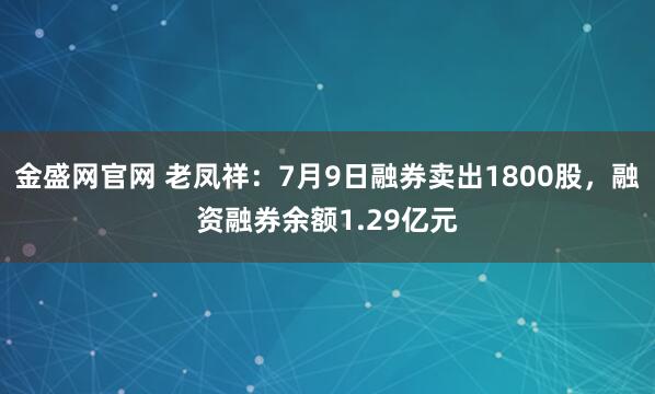 金盛网官网 老凤祥：7月9日融券卖出1800股，融资融券余额1.29亿元