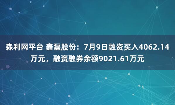 森利网平台 鑫磊股份：7月9日融资买入4062.14万元，融资融券余额9021.61万元