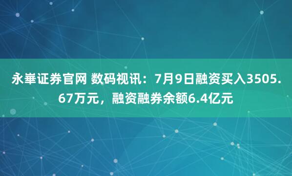 永崋证券官网 数码视讯：7月9日融资买入3505.67万元，融资融券余额6.4亿元