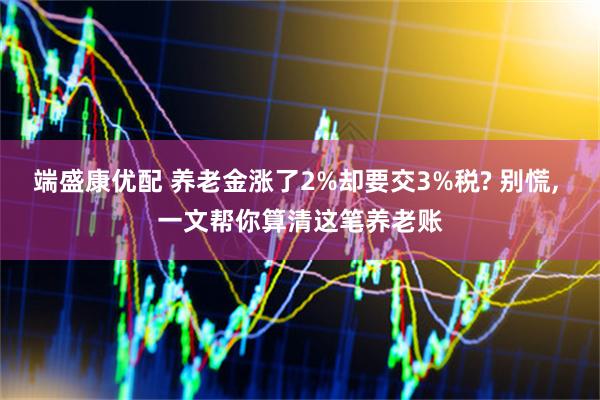 端盛康优配 养老金涨了2%却要交3%税? 别慌, 一文帮你算清这笔养老账
