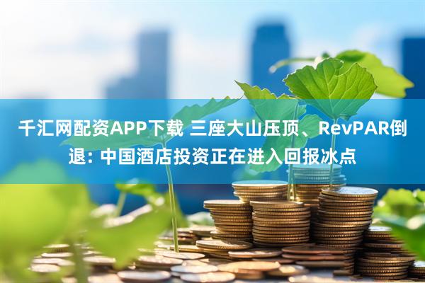 千汇网配资APP下载 三座大山压顶、RevPAR倒退: 中国酒店投资正在进入回报冰点