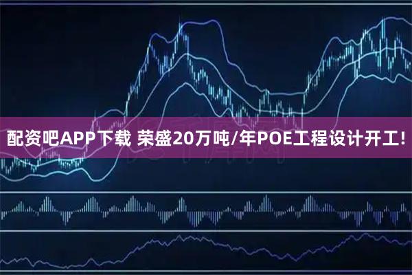 配资吧APP下载 荣盛20万吨/年POE工程设计开工!