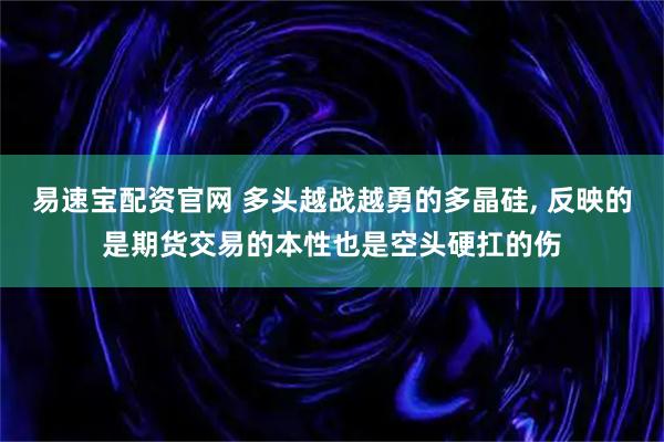 易速宝配资官网 多头越战越勇的多晶硅, 反映的是期货交易的本性也是空头硬扛的伤