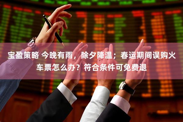 宝盈策略 今晚有雨，除夕降温；春运期间误购火车票怎么办？符合条件可免费退