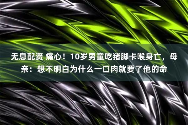 无息配资 痛心！10岁男童吃猪脚卡喉身亡，母亲：想不明白为什么一口肉就要了他的命