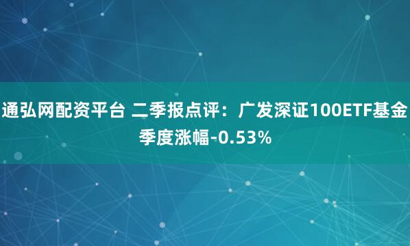 通弘网配资平台 二季报点评：广发深证100ETF基金季度涨幅-0.53%