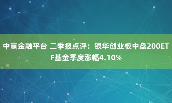 中赢金融平台 二季报点评：银华创业板中盘200ETF基金季度涨幅4.10%