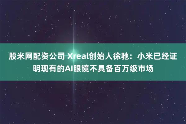 股米网配资公司 Xreal创始人徐驰：小米已经证明现有的AI眼镜不具备百万级市场