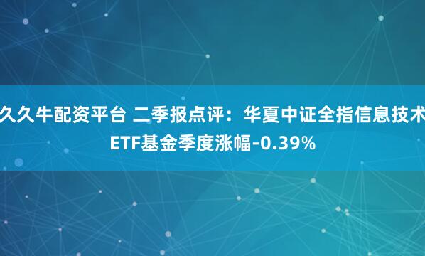 久久牛配资平台 二季报点评：华夏中证全指信息技术ETF基金季度涨幅-0.39%