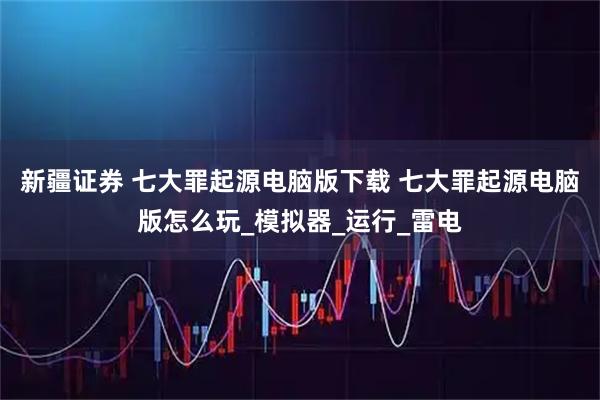 新疆证券 七大罪起源电脑版下载 七大罪起源电脑版怎么玩_模拟器_运行_雷电