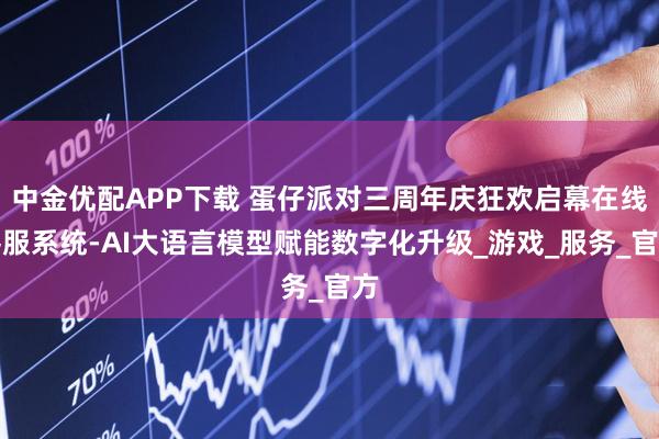 中金优配APP下载 蛋仔派对三周年庆狂欢启幕在线客服系统-AI大语言模型赋能数字化升级_游戏_服务_官方