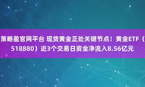 策略盈官网平台 现货黄金正处关键节点！黄金ETF（518880）近3个交易日资金净流入8.56亿元