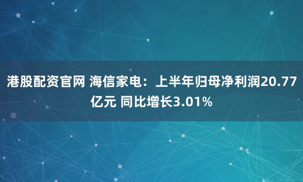 港股配资官网 海信家电：上半年归母净利润20.77亿元 同比增长3.01%