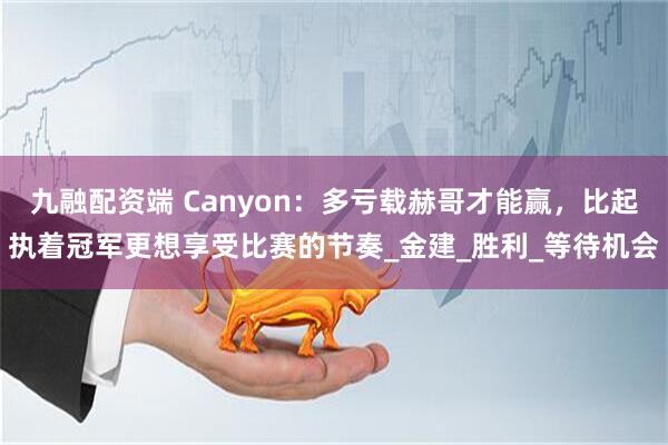 九融配资端 Canyon：多亏载赫哥才能赢，比起执着冠军更想享受比赛的节奏_金建_胜利_等待机会
