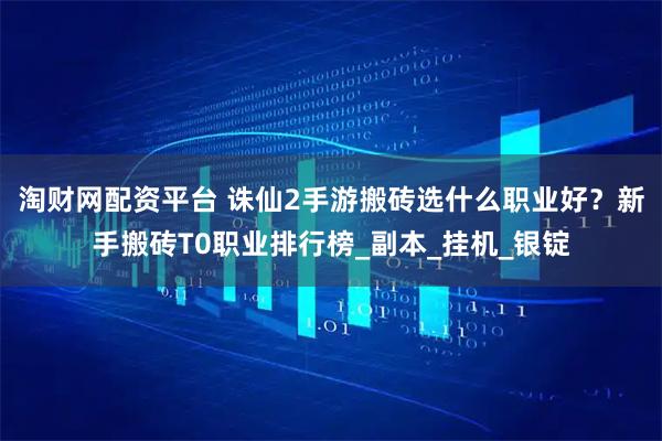 淘财网配资平台 诛仙2手游搬砖选什么职业好？新手搬砖T0职业排行榜_副本_挂机_银锭