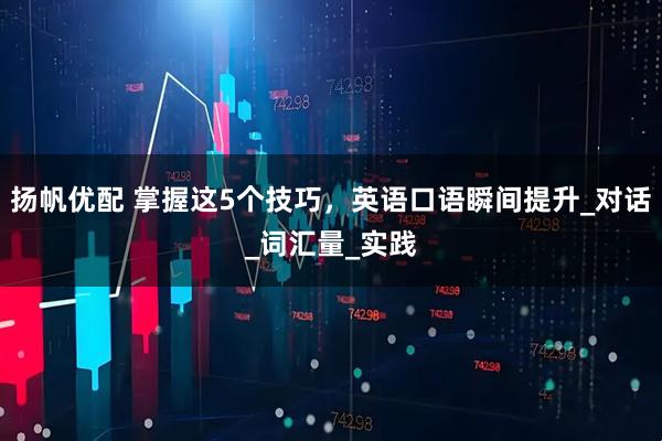 扬帆优配 掌握这5个技巧，英语口语瞬间提升_对话_词汇量_实践