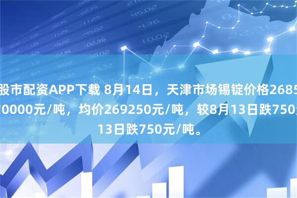 股市配资APP下载 8月14日，天津市场锡锭价格268500-270000元/吨，均价269250元/吨，较8月13日跌750元/吨。