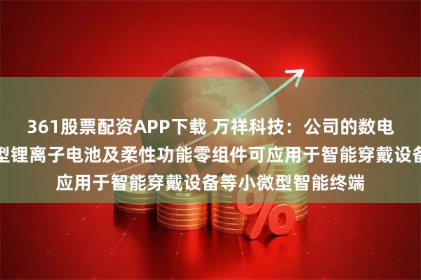361股票配资APP下载 万祥科技：公司的数电传控集成组件、微型锂离子电池及柔性功能零组件可应用于智能穿戴设备等小微型智能终端