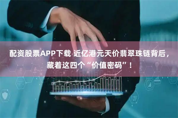配资股票APP下载 近亿港元天价翡翠珠链背后，藏着这四个“价值密码”！