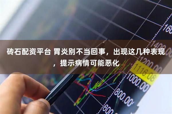 砖石配资平台 胃炎别不当回事，出现这几种表现，提示病情可能恶化