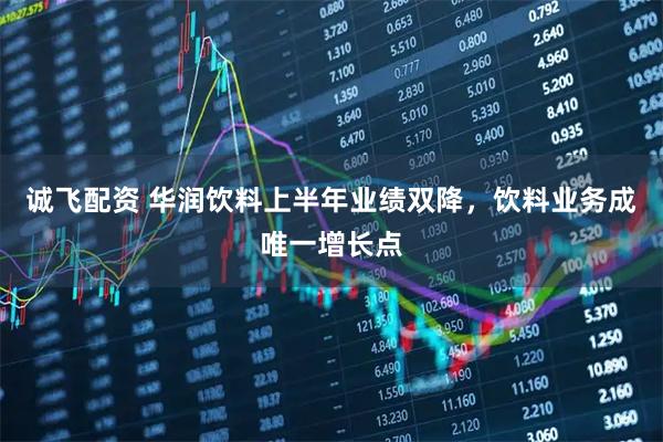 诚飞配资 华润饮料上半年业绩双降，饮料业务成唯一增长点