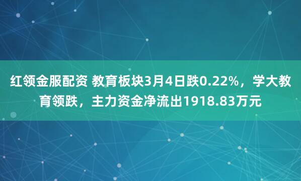 红领金服配资 教育板块3月4日跌0.22%，学大教育领跌，主力资金净流出1918.83万元