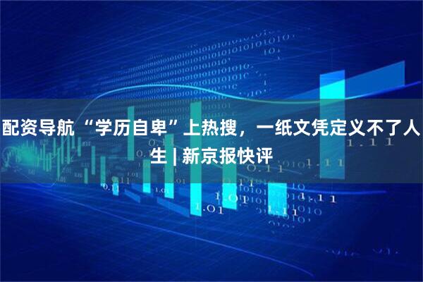 配资导航 “学历自卑”上热搜，一纸文凭定义不了人生 | 新京报快评