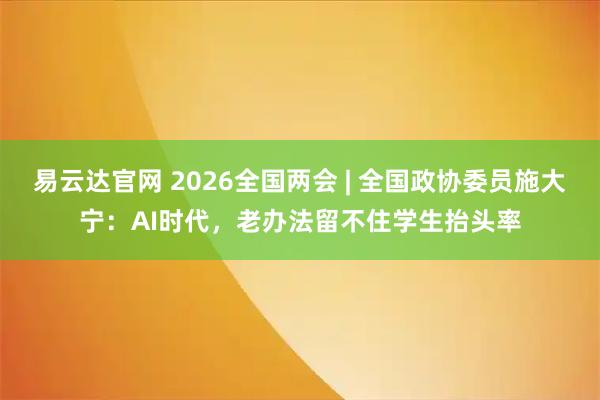 易云达官网 2026全国两会 | 全国政协委员施大宁：AI时代，老办法留不住学生抬头率
