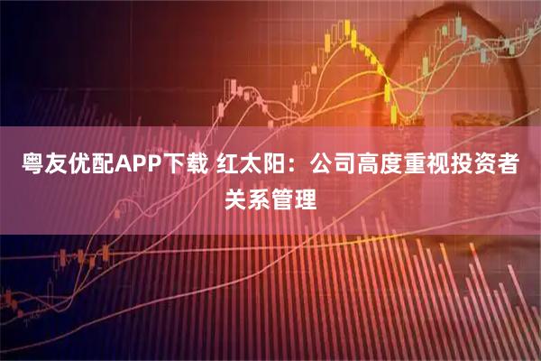 粤友优配APP下载 红太阳：公司高度重视投资者关系管理