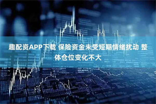 趣配资APP下载 保险资金未受短期情绪扰动 整体仓位变化不大
