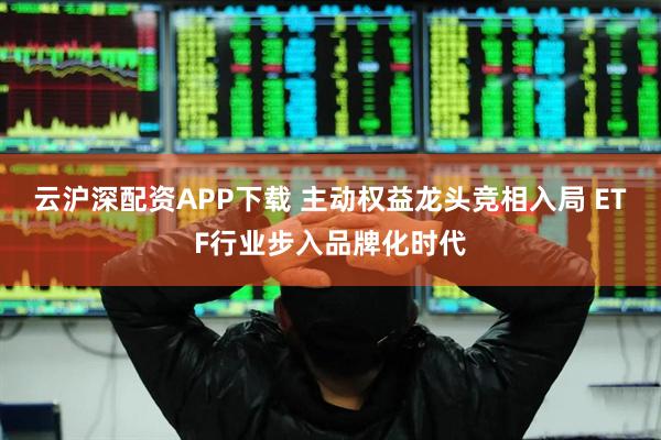 云沪深配资APP下载 主动权益龙头竞相入局 ETF行业步入品牌化时代