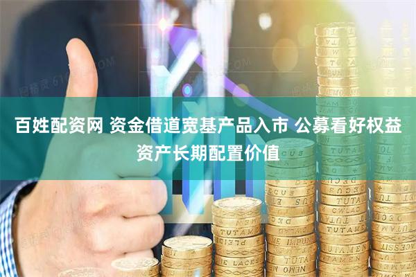 百姓配资网 资金借道宽基产品入市 公募看好权益资产长期配置价值